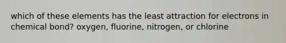 which of these elements has the least attraction for electrons in chemical bond? oxygen, fluorine, nitrogen, or chlorine