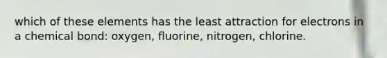 which of these elements has the least attraction for electrons in a chemical bond: oxygen, fluorine, nitrogen, chlorine.