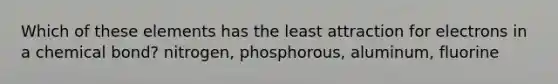 Which of these elements has the least attraction for electrons in a chemical bond? nitrogen, phosphorous, aluminum, fluorine