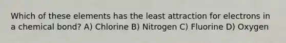 Which of these elements has the least attraction for electrons in a chemical bond? A) Chlorine B) Nitrogen C) Fluorine D) Oxygen