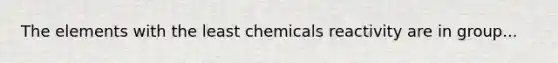 The elements with the least chemicals reactivity are in group...