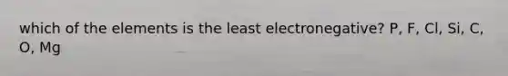 which of the elements is the least electronegative? P, F, Cl, Si, C, O, Mg