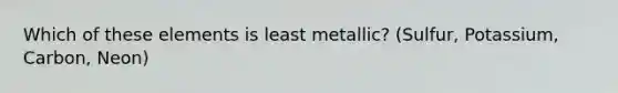 Which of these elements is least metallic? (Sulfur, Potassium, Carbon, Neon)