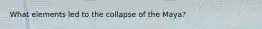 What elements led to the collapse of the Maya?