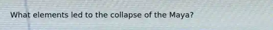 What elements led to the collapse of the Maya?