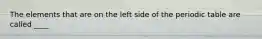 The elements that are on the left side of the periodic table are called ____