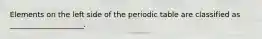 Elements on the left side of the periodic table are classified as ____________________.
