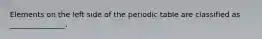 Elements on the left side of the periodic table are classified as _______________.