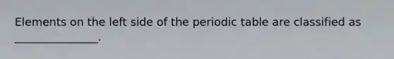 Elements on the left side of <a href='https://www.questionai.com/knowledge/kIrBULvFQz-the-periodic-table' class='anchor-knowledge'>the periodic table</a> are classified as _______________.