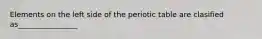 Elements on the left side of the periotic table are clasified as________________