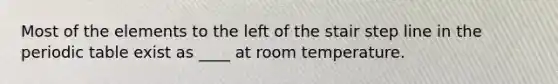 Most of the elements to the left of the stair step line in <a href='https://www.questionai.com/knowledge/kIrBULvFQz-the-periodic-table' class='anchor-knowledge'>the periodic table</a> exist as ____ at room temperature.
