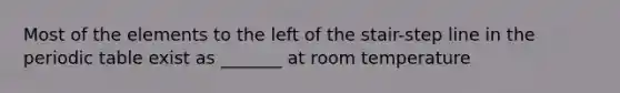 Most of the elements to the left of the stair-step line in the periodic table exist as _______ at room temperature