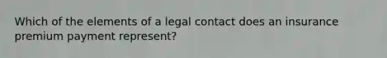 Which of the elements of a legal contact does an insurance premium payment represent?