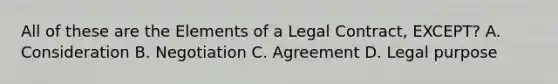 All of these are the Elements of a Legal Contract, EXCEPT? A. Consideration B. Negotiation C. Agreement D. Legal purpose