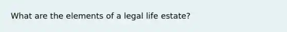 What are the elements of a legal life estate?