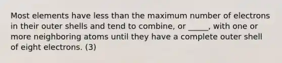 Most elements have less than the maximum number of electrons in their outer shells and tend to combine, or _____, with one or more neighboring atoms until they have a complete outer shell of eight electrons. (3)