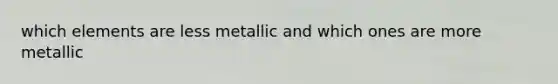 which elements are less metallic and which ones are more metallic