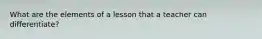 What are the elements of a lesson that a teacher can differentiate?
