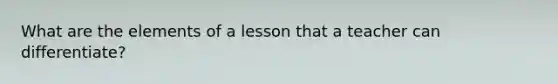 What are the elements of a lesson that a teacher can differentiate?