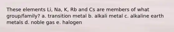 These elements Li, Na, K, Rb and Cs are members of what group/family? a. transition metal b. alkali metal c. alkaline earth metals d. noble gas e. halogen