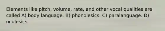 Elements like pitch, volume, rate, and other vocal qualities are called A) body language. B) phonolesics. C) paralanguage. D) oculesics.