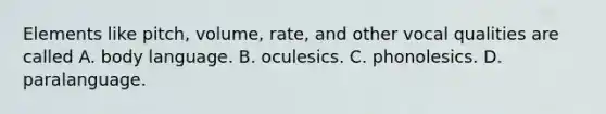 Elements like pitch, volume, rate, and other vocal qualities are called A. body language. B. oculesics. C. phonolesics. D. paralanguage.