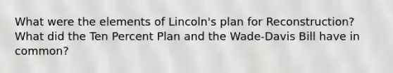 What were the elements of Lincoln's plan for Reconstruction? What did the Ten Percent Plan and the Wade-Davis Bill have in common?