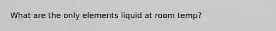 What are the only elements liquid at room temp?