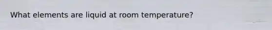 What elements are liquid at room temperature?