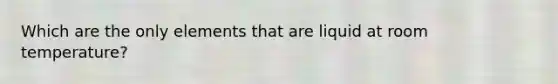 Which are the only elements that are liquid at room temperature?