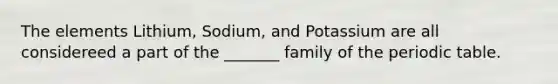 The elements Lithium, Sodium, and Potassium are all considereed a part of the _______ family of <a href='https://www.questionai.com/knowledge/kIrBULvFQz-the-periodic-table' class='anchor-knowledge'>the periodic table</a>.