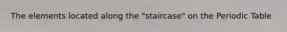 The elements located along the "staircase" on <a href='https://www.questionai.com/knowledge/kIrBULvFQz-the-periodic-table' class='anchor-knowledge'>the periodic table</a>