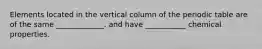 Elements located in the vertical column of the periodic table are of the same _____________. and have ___________ chemical properties.