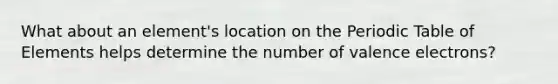 What about an element's location on the Periodic Table of Elements helps determine the number of valence electrons?