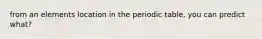 from an elements location in the periodic table, you can predict what?