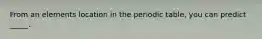From an elements location in the periodic table, you can predict _____.