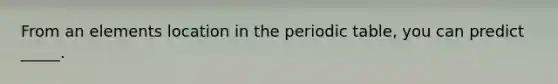 From an elements location in <a href='https://www.questionai.com/knowledge/kIrBULvFQz-the-periodic-table' class='anchor-knowledge'>the periodic table</a>, you can predict _____.