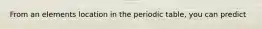 From an elements location in the periodic table, you can predict