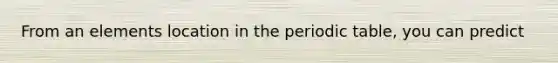From an elements location in <a href='https://www.questionai.com/knowledge/kIrBULvFQz-the-periodic-table' class='anchor-knowledge'>the periodic table</a>, you can predict