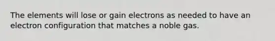 The elements will lose or gain electrons as needed to have an electron configuration that matches a noble gas.