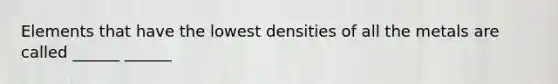 Elements that have the lowest densities of all the metals are called ______ ______