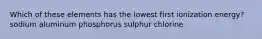 Which of these elements has the lowest first ionization energy? sodium aluminum phosphorus sulphur chlorine