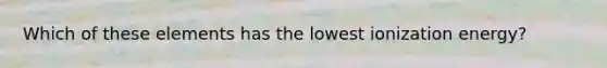 Which of these elements has the lowest ionization energy?