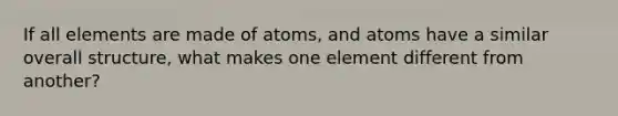 If all elements are made of atoms, and atoms have a similar overall structure, what makes one element different from another?