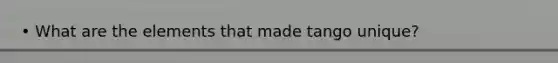 • What are the elements that made tango unique?