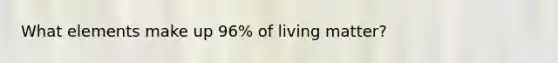 What elements make up 96% of living matter?