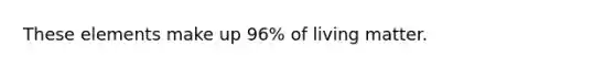 These elements make up 96% of living matter.