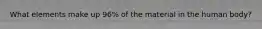 What elements make up 96% of the material in the human body?