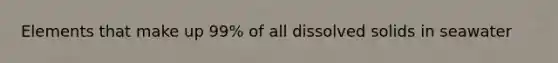 Elements that make up 99% of all dissolved solids in seawater