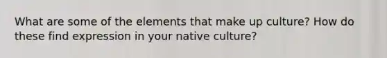 What are some of the elements that make up culture? How do these find expression in your native culture?